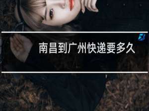 南昌到广州快递要多久