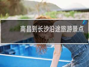 南昌到长沙沿途旅游景点
