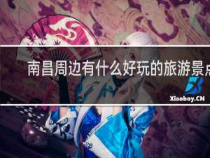 南昌周边有什么好玩的旅游景点