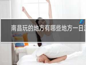南昌玩的地方有哪些地方一日游