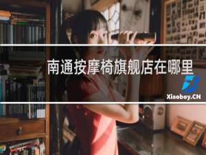 南通按摩椅旗舰店在哪里