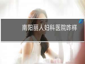 南阳丽人妇科医院咋样