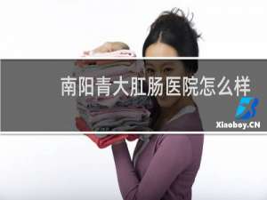 南阳青大肛肠医院怎么样