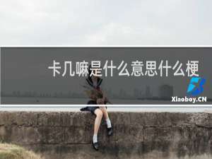 卡几嘛是什么意思什么梗