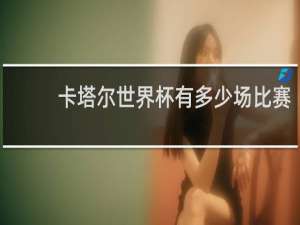 卡塔尔世界杯有多少场比赛