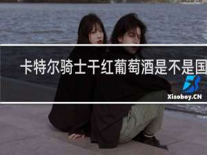 卡特尔骑士干红葡萄酒是不是国产