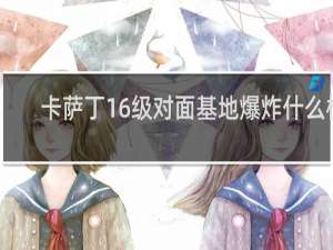 卡萨丁16级对面基地爆炸什么梗