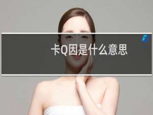 卡Q因是什么意思（西内卡q因是什么梗）什么梗
