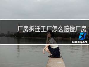 厂房拆迁工厂怎么赔偿厂房