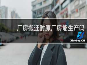 厂房搬迁时原厂房能生产吗