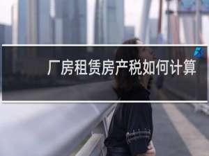 厂房租赁房产税如何计算