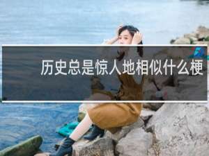 历史总是惊人地相似什么梗？历史总是惊人地相似是什么意思什么梗