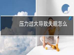 压力过大导致失眠怎么办（压力过大）