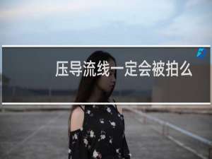 压导流线一定会被拍么（一般压导流线不拍吧）