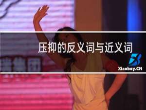 压抑的反义词与近义词（压抑的反义词是什么）