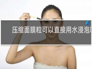 压缩面膜粒可以直接用水浸泡吗