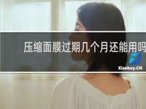 压缩面膜过期几个月还能用吗