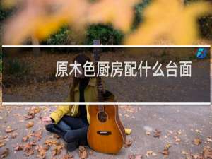 原木色厨房配什么台面