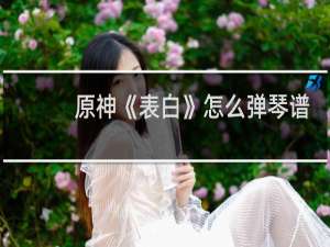原神《表白》怎么弹琴谱