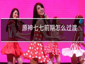 原神七七前期怎么过渡