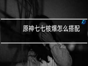 原神七七核爆怎么搭配
