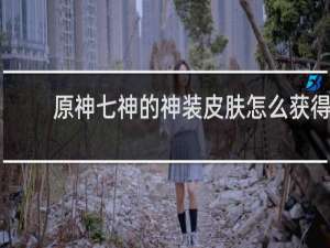 原神七神的神装皮肤怎么获得