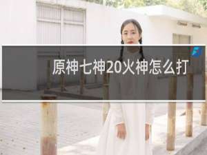 原神七神 火神怎么打