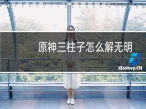 原神三柱子怎么解无明