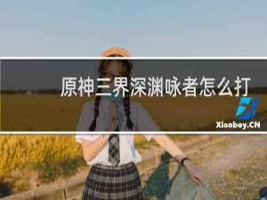 原神三界深渊咏者怎么打