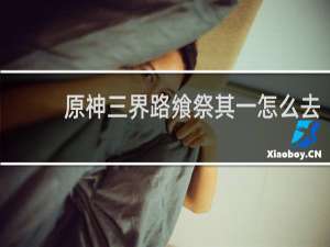 原神三界路飨祭其一怎么去