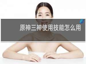 原神三神使用技能怎么用