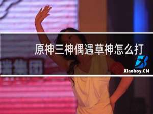 原神三神偶遇草神怎么打