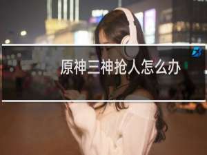 原神三神抢人怎么办