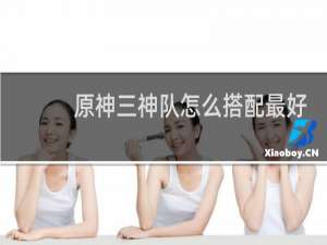 原神三神队怎么搭配最好