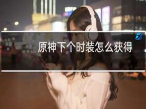 原神下个时装怎么获得