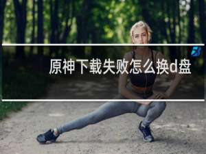 原神下载失败怎么换d盘