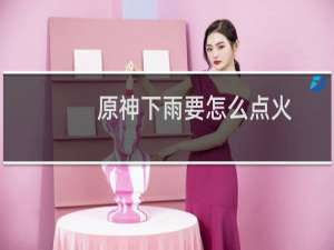 原神下雨要怎么点火