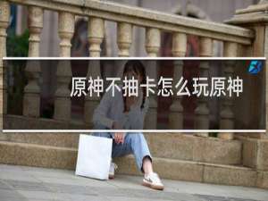 原神不抽卡怎么玩原神