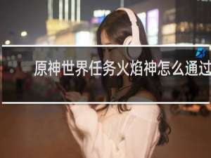 原神世界任务火焰神怎么通过