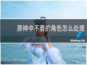 原神中不要的角色怎么处理