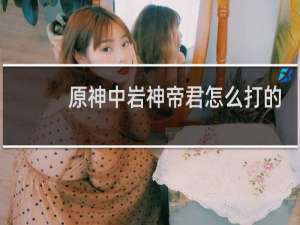 原神中岩神帝君怎么打的
