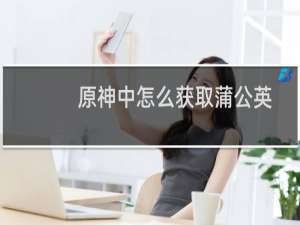 原神中怎么获取蒲公英