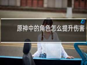 原神中的角色怎么提升伤害