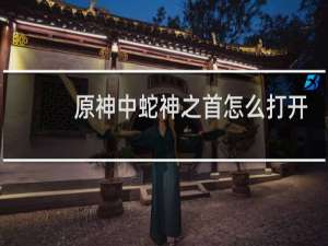 原神中蛇神之首怎么打开