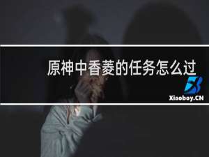 原神中香菱的任务怎么过