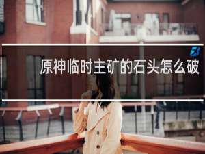 原神临时主矿的石头怎么破
