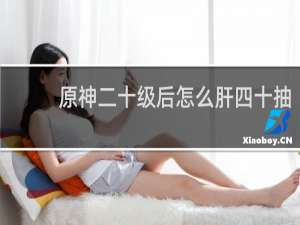 原神二十级后怎么肝四十抽
