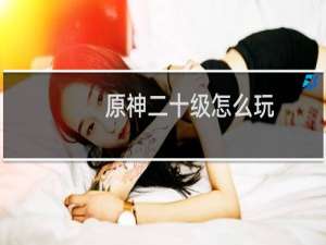 原神二十级怎么玩