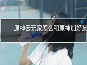原神云玩家怎么和原神加好友