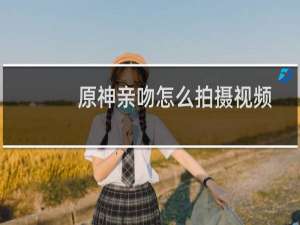 原神亲吻怎么拍摄视频